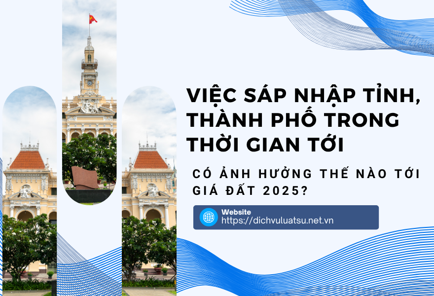 Việc sáp nhập tỉnh, thành phố trong thời gian tới có ảnh hưởng thế nào tới giá đất 2025