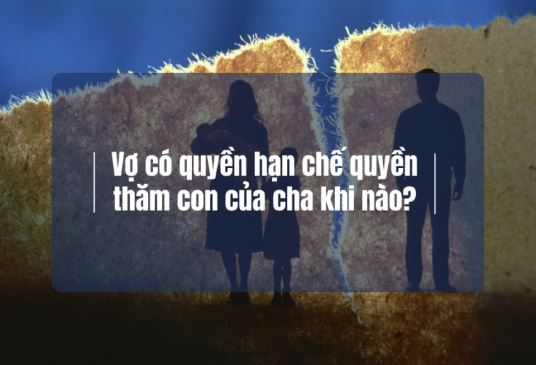 Vợ có quyền hạn chế quyền thăm con của cha khi nào